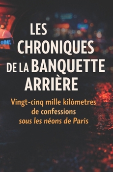 LES CHRONIQUES DE LA BANQUETTE ARRIÈRE: Vingt-cinq mille kilomètres de confessions sous les néons de Paris (French Edition)