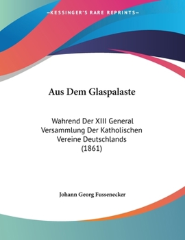 Paperback Aus Dem Glaspalaste: Wahrend Der XIII General Versammlung Der Katholischen Vereine Deutschlands (1861) [German] Book