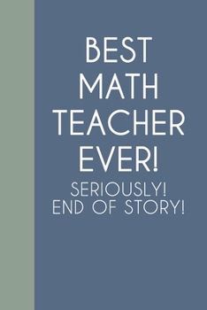 Best Math Teacher Ever! Seriously! End of Story!: Blank Lined Journal Notebook for Writing Notes, Lists, Ideas, and More | Stylish Cover Design in Blue with Funny Quote