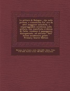 Paperback Le Pitture Di Bologna: Che Nelle Pretesa, E Rimostrata Fin' Ora Da Altri Maggiore Antichita, E Impareggiabile Eccellenza Nella Pittura, Con M [Italian] Book