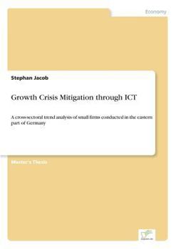 Paperback Growth Crisis Mitigation through ICT: A cross-sectoral trend analysis of small firms conducted in the eastern part of Germany Book
