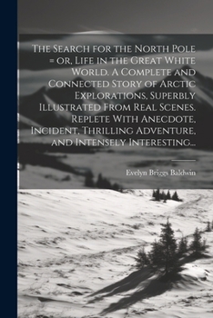 The Search for the North Pole = or, Life in the Great White World. A Complete and Connected Story of Arctic Explorations, Superbly Illustrated From ... Adventure, and Intensely Interesting...