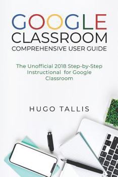 Paperback Google Classroom Comprehensive User Guide: The Unofficial 2018 Step-by-Step Instructional for Google Classroom Book