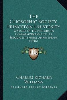 Paperback The Cliosophic Society, Princeton University: A Study Of Its History In Commemoration Of Its Sesquicentennial Anniversary (1916) Book