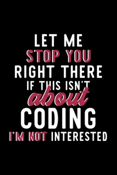 Let Me Stop You Right There If This Isn't About Coding I'm Not Interested: Notebook for Coding Lover | Great Christmas & Birthday Gift Idea for Coding ... | Coding Fan Diary | 120 pages 6x9 inches
