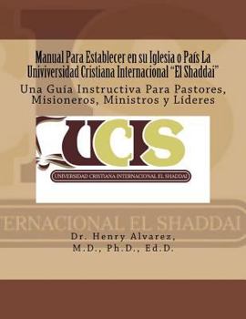 Manual Para Establecer en su Iglesia o Pa�s La Univiversidad Cristiana Internacional "El Shaddai": Una Gu�a Instructiva Para Pastores, Misioneros, Ministros y L�deres