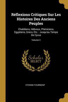 Paperback Réflexions Critiques Sur Les Histoires Des Anciens Peuples: Chaldéens, Hébreux, Phéniciens, Egyptiens, Grecs, Etc.: Jusqu'au Temps De Cyrus; Volume 2 [French] Book