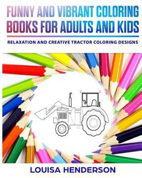 Funny and Vibrant Coloring Books for Adults and Kids : Relaxation and Creative Tractor Coloring Designs (Tractor Coloring Series) (Volume 1)