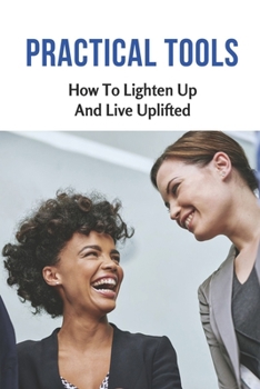 Paperback Practical Tools: How To Lighten Up And Live Uplifted: Refocus The Direction Of Your Life Book
