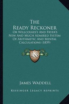 Paperback The Ready Reckoner: Or Willcolkes's And Fryer's New And Much Admired System Of Arithmetic And Mental Calculations (1839) Book