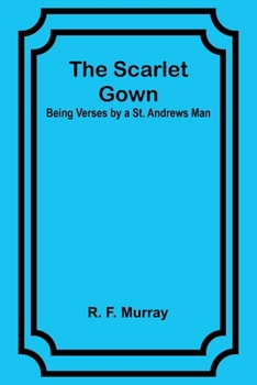 The Scarlet Gown: Being Verses by a St. Andrews Man