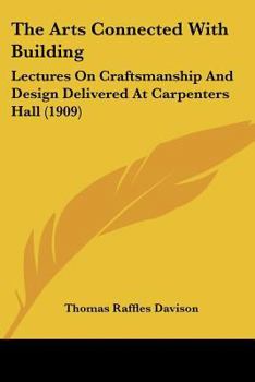 The Arts Connected With Building: Lectures On Craftsmanship And Design Delivered At Carpenters Hall