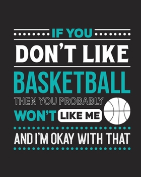 If You Don't Like Basketball Then You Probably Won't Like Me and I'm OK With That: Basketball Gift for People Who Love to Play Basketball - Funny ... Graphics - Blank Lined Journal or Notebook