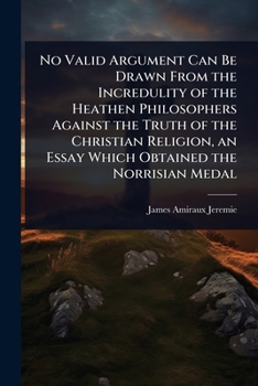 Paperback No Valid Argument Can Be Drawn From the Incredulity of the Heathen Philosophers Against the Truth of the Christian Religion, an Essay Which Obtained t Book