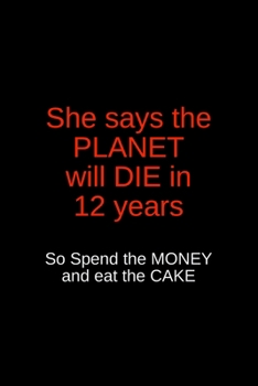 She Says the Planet Will Die in 12 Years So Spend the Money and Eat the Cake: Blank Trump journal GAG Gift for your favorite liberal or Never-Trumper, ... party or Thanksgiving with your crazy uncle