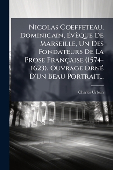 Nicolas Coeffeteau, Dominicain, Eveque de Marseille: Un Des Fondateurs de La Prose Francaise (1574-1623)...