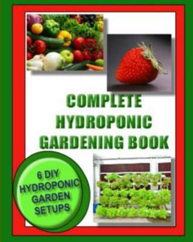 Paperback Complete Hydroponic Gardening Book: 6 DIY garden set ups for growing vegetables, strawberries, lettuce, herbs and more Book