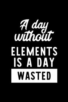 Paperback A Day Without Elements Is A Day Wasted: Notebook for Elements Lover - Great Christmas & Birthday Gift Idea for Elements Fan - Elements Journal - Eleme Book