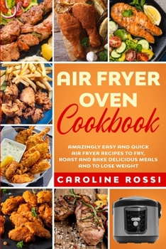 Air Fryer Oven Cookbook: Amazingly Easy and Quick Air Fryer Recipes to Fry, Roast and Bake Delicious Meals and to Lose Weight.
