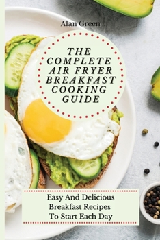 Paperback The Complete Air Fryer Breakfast Cooking Guide: Easy And Delicious Breakfast Recipes To Start Each Day Book