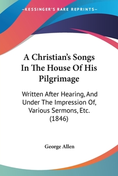 Paperback A Christian's Songs In The House Of His Pilgrimage: Written After Hearing, And Under The Impression Of, Various Sermons, Etc. (1846) Book