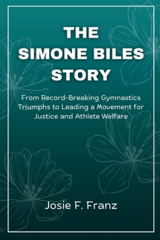 The Simone Biles Story: From Record-Breaking Gymnastics Triumphs to Leading a Movement for Justice and Athlete Welfare