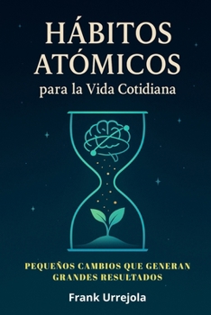 HÁBITOS ATÓMICOS PARA LA VIDA COTIDIANA: Pequeños CAMBIOS que Generan GRANDES RESULTADOS (Guía Práctica con Ejercicios para Aplicar en tu Día a Día)