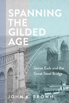 Spanning the Gilded Age: James Eads and the Great Steel Bridge (Hagley Library Studies in Business, Technology, and Politics)