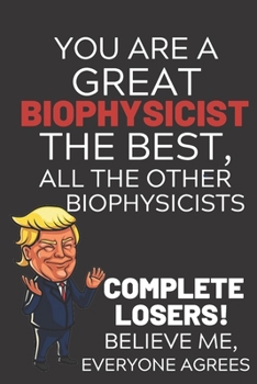 Paperback You Are A Great Biophysicist The Best Believe Me: Funny Donald Trump Biophysicist Republican Voter Presidential Election Gag Gift Notebook Journal Pro Book