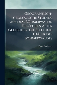 Paperback Geographisch-geologische Studien aus dem Böhmerwalde. Die Spuren alter Gletscher, die Seen und Thäler des Böhmerwaldes [German] Book