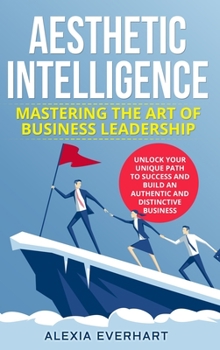 Hardcover Aesthetic Intelligence: Mastering the Art of Business Leadership. UNLOCK YOUR UNIQUE PATH TO SUCCESS AND BUILD AN AUTHENTIC AND DISTINCTIVE BUSINESS Book