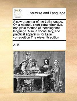 Paperback A New Grammar of the Latin Tongue. Or, a Rational, Short Comprehensive, and Plain Method of Teaching That Language. Also, a Vocabulary, and Practical Book