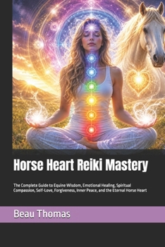 Horse Heart Reiki Mastery: The Complete Guide to Equine Wisdom, Emotional Healing, Spiritual Compassion, Self-Love, Forgiveness, Inner Peace, and the Eternal Horse Heart (Horse Spirituality)