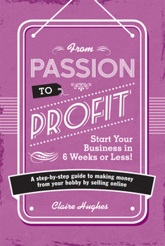 From Passion to Profit - Start Your Business in 6 Weeks or Less!: A Step-By-Step Guide to Making Money from Your Hobby by Selling Online
