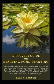 DISCOVERY GUIDE ON STARTING POND PLANTING: Explanatory Manual on Pond Plants How to Plant up your Pond with Step-by-step Instruction to Follow for Easy Planting: Including Fertilizer, Diseases & Pest