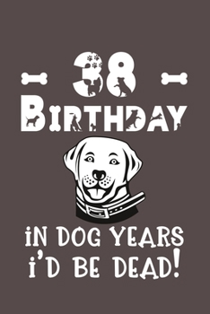 38 Birthday - In Dog Years I'd Be Dead!: Best Unique Funny Cool Humor Birthday Gifts For 38 Years Old Dog Lovers - 38th Birthday Gift for Men / Women