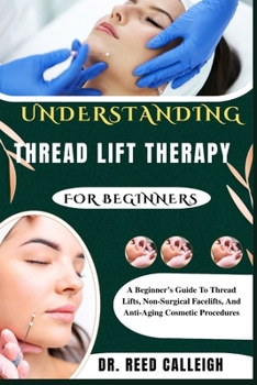 UNDERSTANDING THREAD LIFT THERAPY FOR BEGINNERS: A Beginner’s Guide To Thread Lifts, Non-Surgical Facelifts, And Anti-Aging Cosmetic Procedures