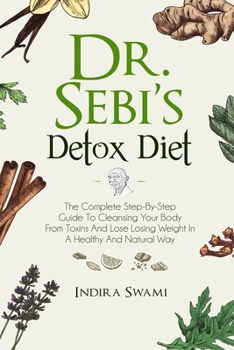Dr. Sebi’s Detox Diet: The Complete Step-By-Step Guide To Cleansing Your Body From Toxins And Losing Weight In A Healthy And Natural Way