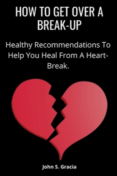 How to Get Over a Break-Up;: A Step-by-Step Guide For Healing After a Heart break