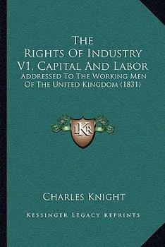 The Rights Of Industry V1, Capital And Labor: Addressed To The Working Men Of The United Kingdom