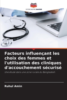 Facteurs influençant les choix des femmes et l'utilisation des cliniques d'accouchement sécurisé: Une étude dans une zone rurale du Bangladesh (French Edition)