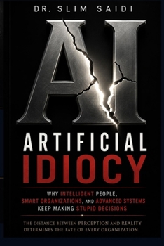 Artificial Idiocy: Why Intelligent People, Smart Organizations, and Advanced Systems Keep Making Stupid Decisions (FUTURE SCENARIOS SERIES - Reading the signals. Mapping tomorrow.)