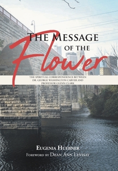 Hardcover The Message of the Flower: The Spiritual Correspondence between Dr. George Washington Carver and Professor Glenn Clark Book