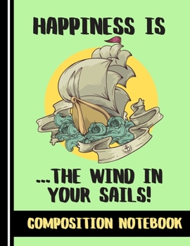 Happiness Is The Wind In Your Sails (COMPOSITION NOTEBOOK): Bright Boating/Sailing Quote Novelty Gift: College Ruled Boating Composition Notebook for Boys, Sea Cadets and Men