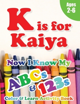K is for Kaiya: Now I Know My ABCs and 123s Coloring & Activity Book with Writing and Spelling Exercises (Age 2-6) 128 Pages