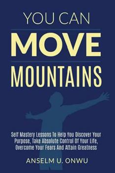 Paperback You Can Move Mountains: Self Mastery Lessons to Help You Discover your purpose, Take Absolute Control of Your Life, Overcome your Fears And At Book