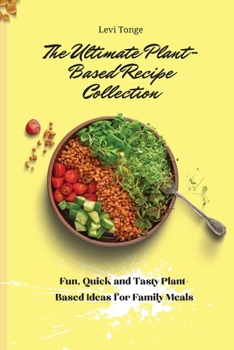 The Ultimate Plant-Based Recipe Collection: Fun, Quick and Tasty Plant-Based Ideas for Family Meals