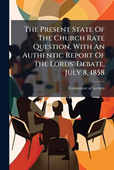The Present State of the Church Rate Question, with an Authentic Report of the Lords' Debate, July 8, 1858