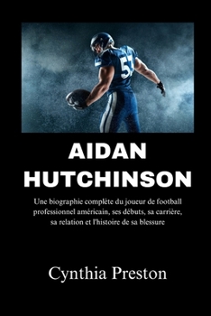 Aidan Hutchinson: Une biographie complète du joueur de football professionnel américain, ses débuts, sa carrière, sa relation et l'histoire de sa blessure (French Edition)