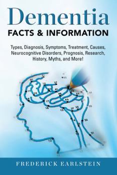 Dementia: Dementia Types, Diagnosis, Symptoms, Treatment, Causes, Neurocognitive Disorders, Prognosis, Research, History, Myths, and More! Facts & Information